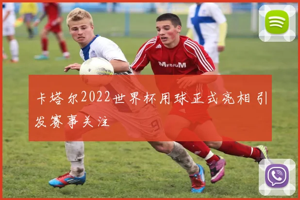 卡塔尔2022世界杯用球正式亮相 引发赛事关注