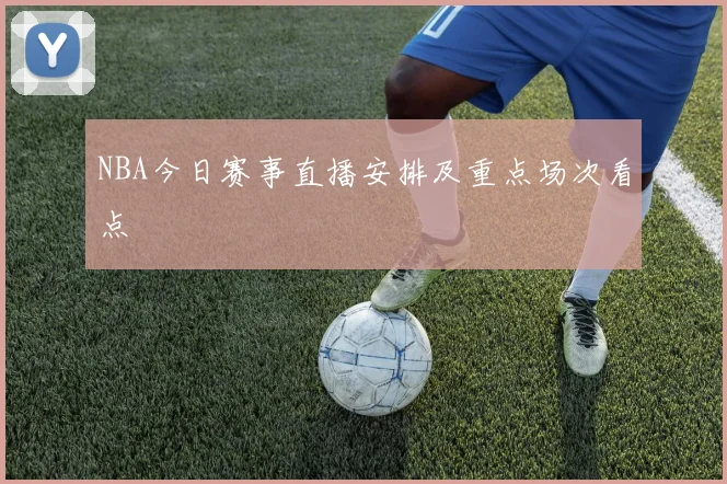 NBA今日赛事直播安排及重点场次看点