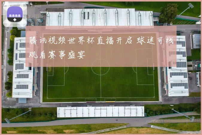 腾讯视频世界杯直播开启 球迷可线观看赛事盛宴