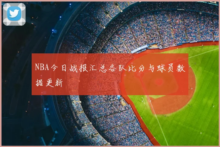 NBA今日战报汇总各队比分与球员数据更新