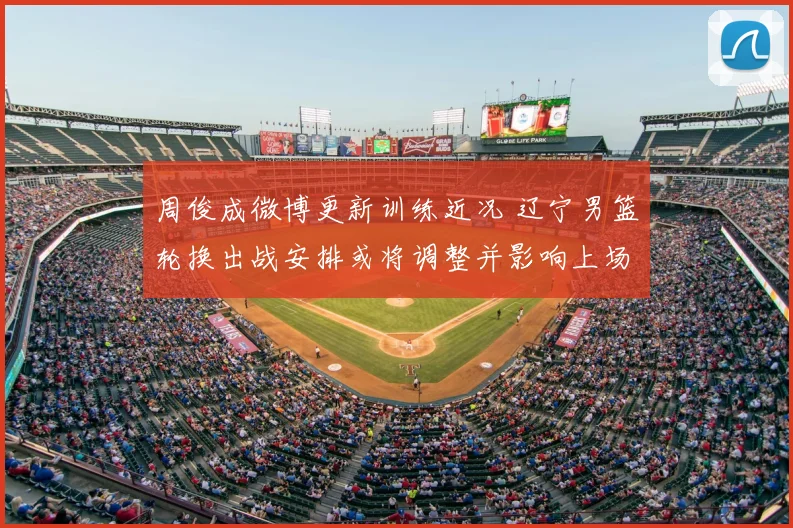 周俊成微博更新训练近况 辽宁男篮轮换出战安排或将调整并影响上场时间