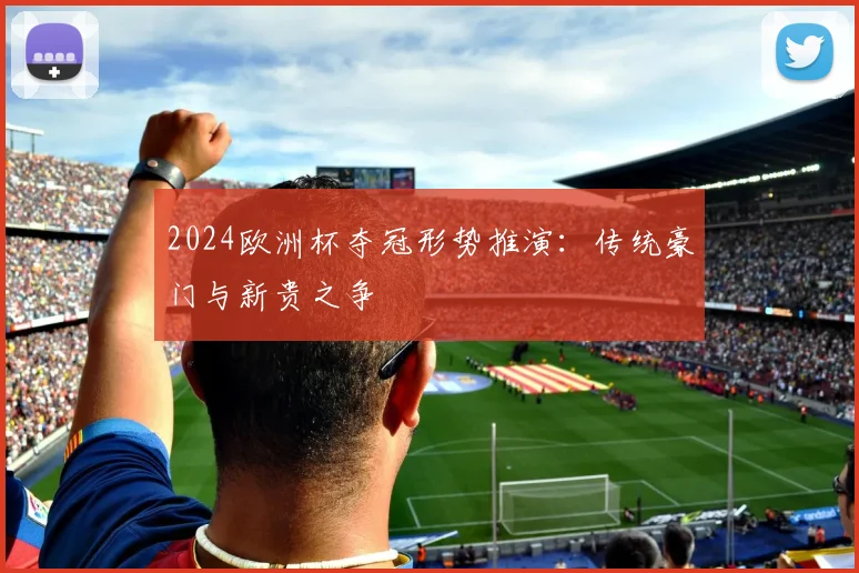 2024欧洲杯夺冠形势推演:传统豪门与新贵之争