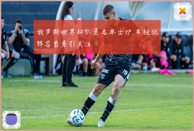 俄罗斯世界杯队员名单出炉 年轻化阵容首秀引关注