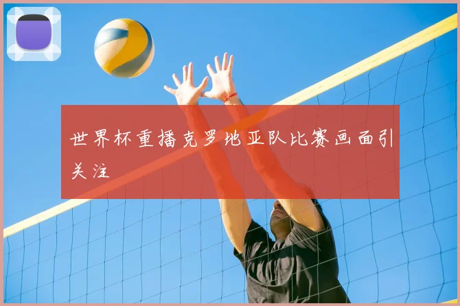 世界杯重播克罗地亚队比赛画面引关注