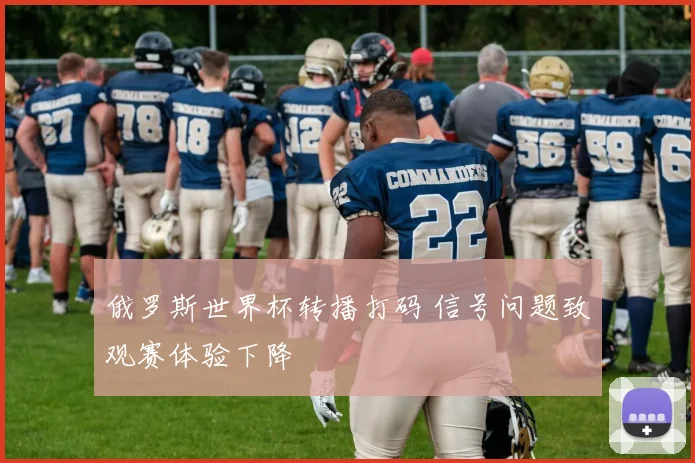 俄罗斯世界杯转播打码 信号问题致观赛体验下降
