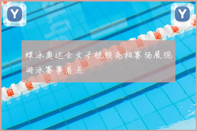 蝶泳奥运会女子视频亮相赛场展现游泳赛事看点