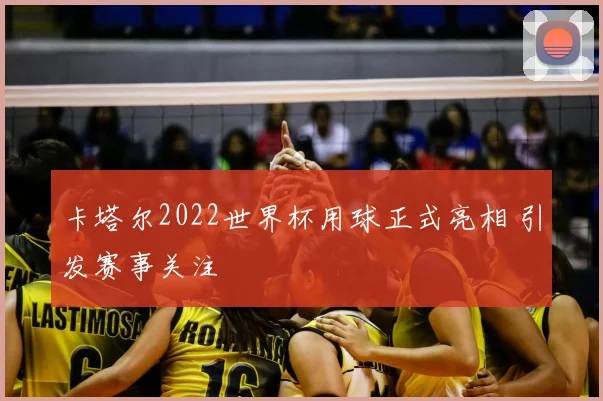 卡塔尔2022世界杯用球正式亮相 引发赛事关注